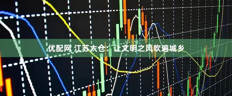 优配网 江苏太仓：让文明之风吹遍城乡