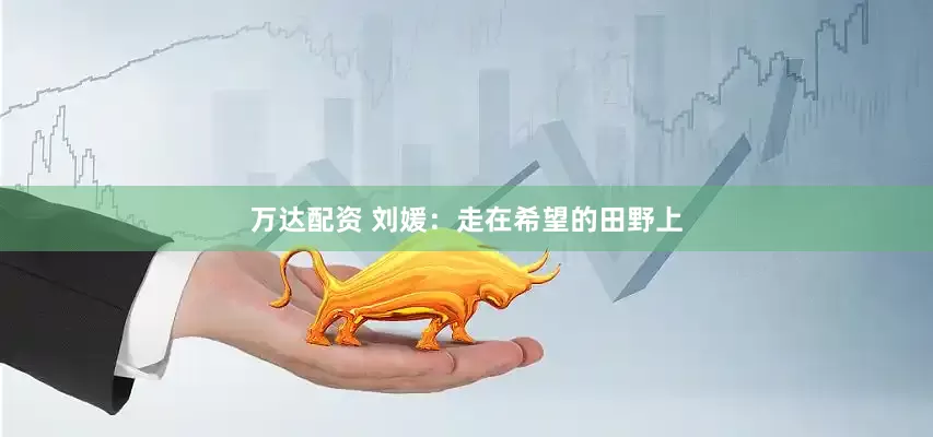 万达配资 刘媛：走在希望的田野上