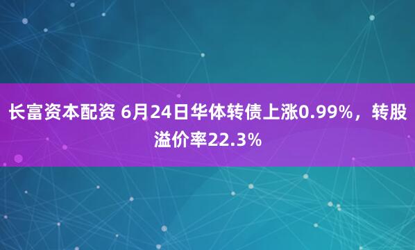 长富资本配资 6月24日华体转债上涨0.99%，转股溢价率22.3%