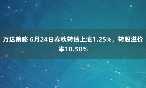 万达策略 6月24日春秋转债上涨1.25%，转股溢价率18.58%
