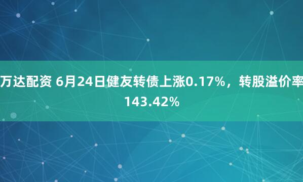 万达配资 6月24日健友转债上涨0.17%，转股溢价率143.42%