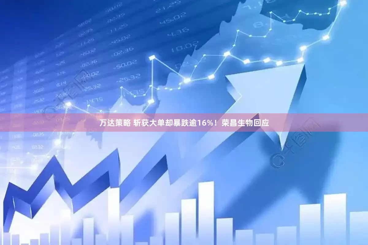 万达策略 斩获大单却暴跌逾16%！荣昌生物回应
