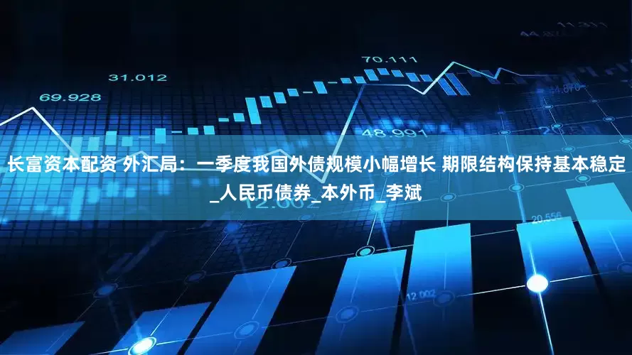 长富资本配资 外汇局：一季度我国外债规模小幅增长 期限结构保持基本稳定_人民币债券_本外币_李斌