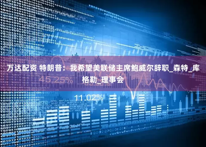 万达配资 特朗普：我希望美联储主席鲍威尔辞职_森特_库格勒_理事会