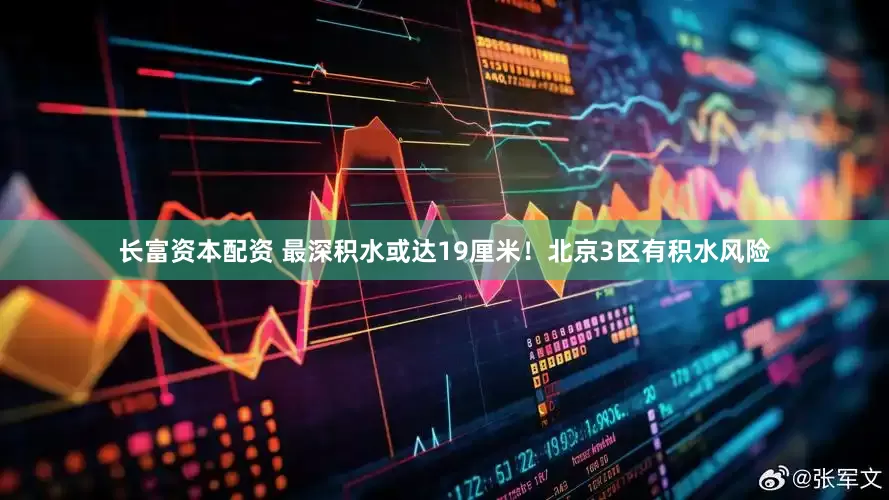 长富资本配资 最深积水或达19厘米！北京3区有积水风险