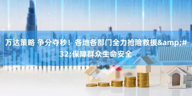 万达策略 争分夺秒！各地各部门全力抢险救援&#32;保障群众生命安全
