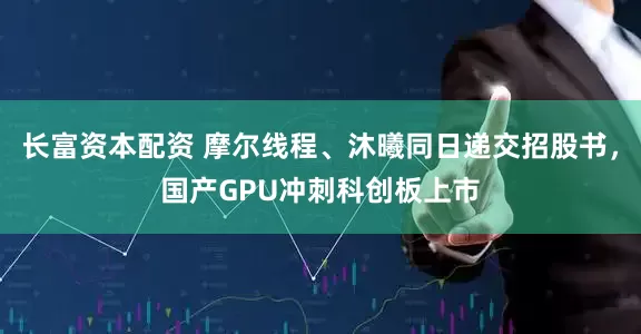 长富资本配资 摩尔线程、沐曦同日递交招股书，国产GPU冲刺科创板上市