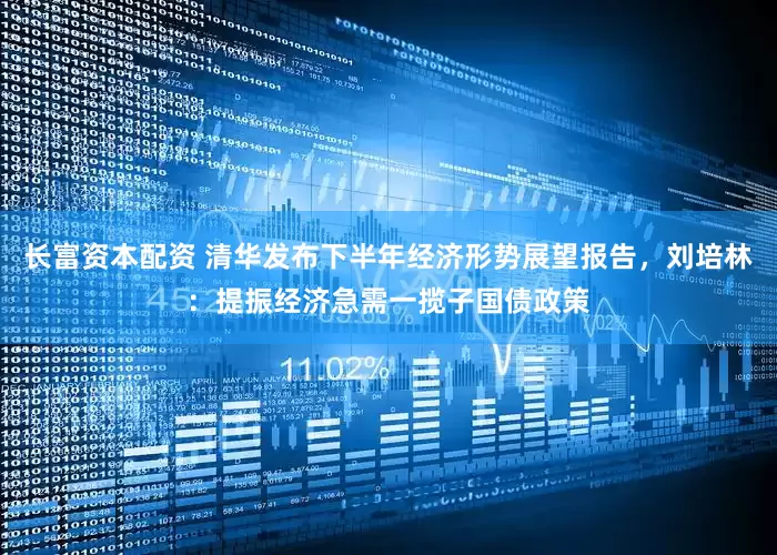 长富资本配资 清华发布下半年经济形势展望报告，刘培林：提振经济急需一揽子国债政策