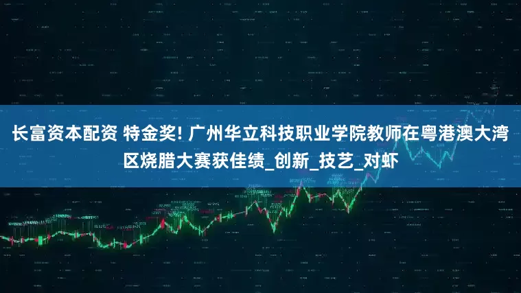 长富资本配资 特金奖! 广州华立科技职业学院教师在粤港澳大湾区烧腊大赛获佳绩_创新_技艺_对虾