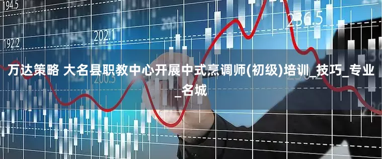 万达策略 大名县职教中心开展中式烹调师(初级)培训_技巧_专业_名城