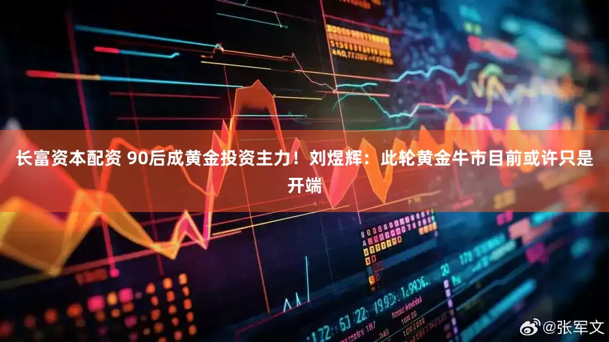 长富资本配资 90后成黄金投资主力！刘煜辉：此轮黄金牛市目前或许只是开端