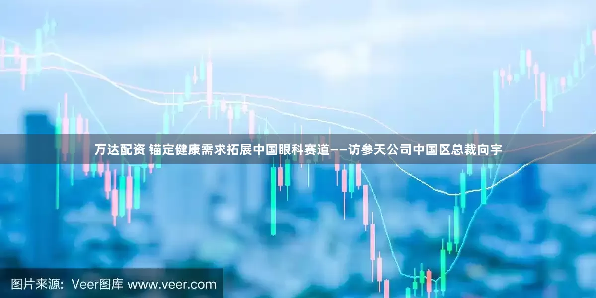 万达配资 锚定健康需求拓展中国眼科赛道——访参天公司中国区总裁向宇