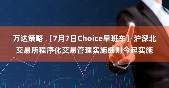 万达策略 【7月7日Choice早班车】沪深北交易所程序化交易管理实施细则今起实施