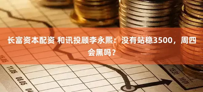 长富资本配资 和讯投顾李永熙：没有站稳3500，周四会黑吗？