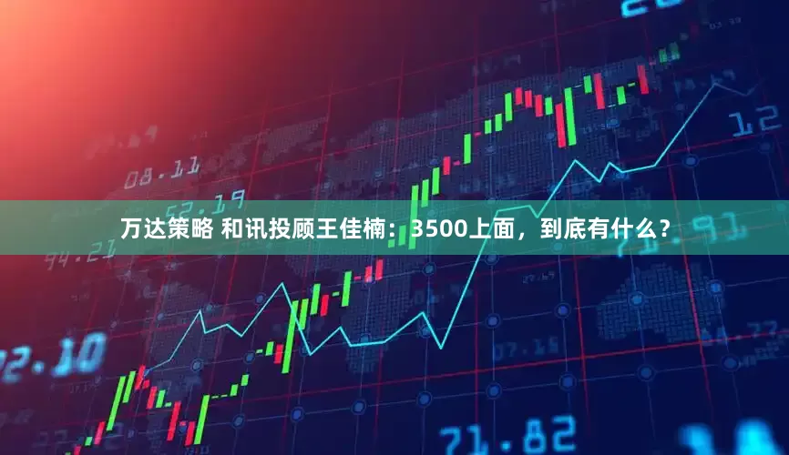万达策略 和讯投顾王佳楠：3500上面，到底有什么？