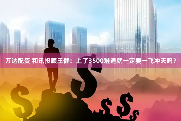 万达配资 和讯投顾王健：上了3500难道就一定要一飞冲天吗？