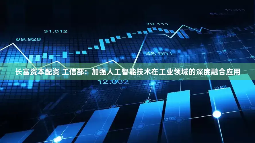 长富资本配资 工信部：加强人工智能技术在工业领域的深度融合应用