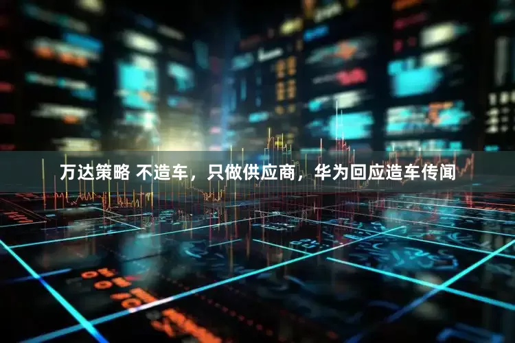 万达策略 不造车，只做供应商，华为回应造车传闻