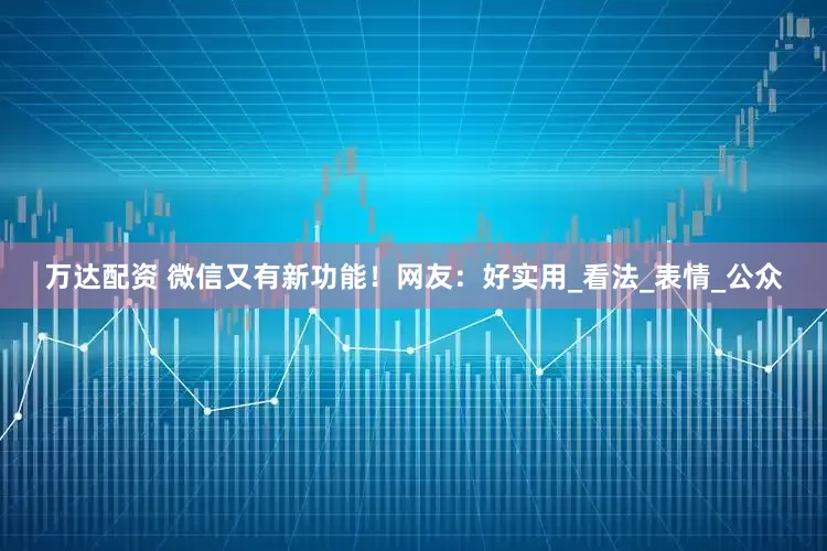 万达配资 微信又有新功能！网友：好实用_看法_表情_公众