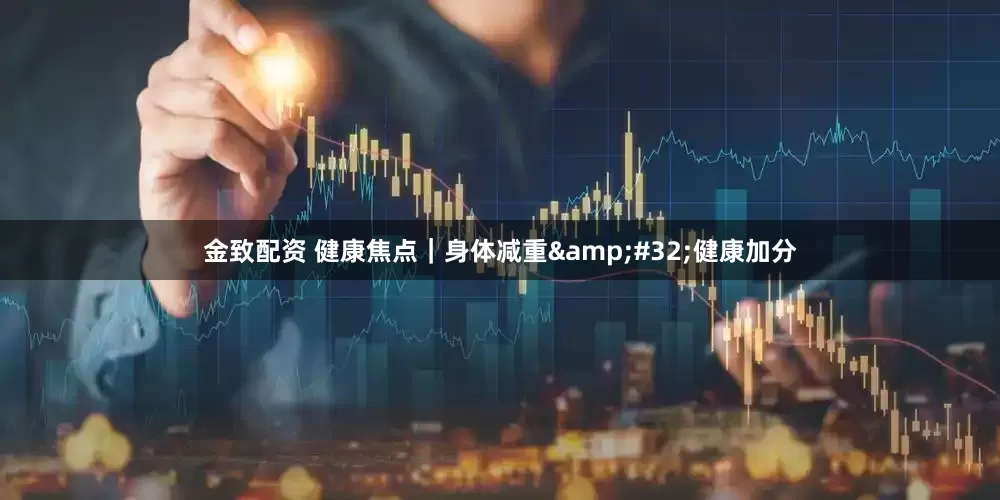 金致配资 健康焦点｜身体减重&#32;健康加分