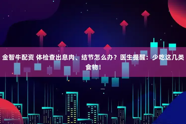 金智牛配资 体检查出息肉、结节怎么办？医生提醒：少吃这几类食物！