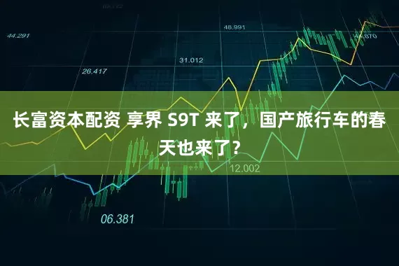 长富资本配资 享界 S9T 来了，国产旅行车的春天也来了？