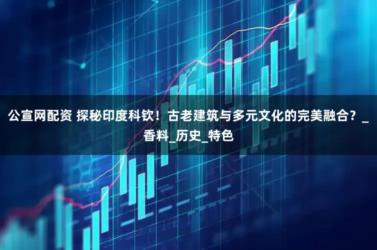公宣网配资 探秘印度科钦！古老建筑与多元文化的完美融合？_香料_历史_特色