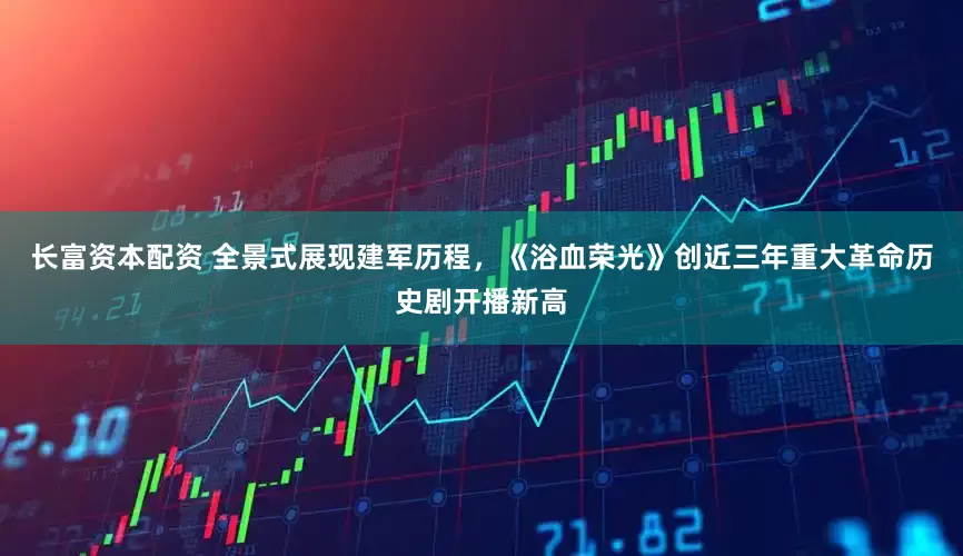 长富资本配资 全景式展现建军历程，《浴血荣光》创近三年重大革命历史剧开播新高