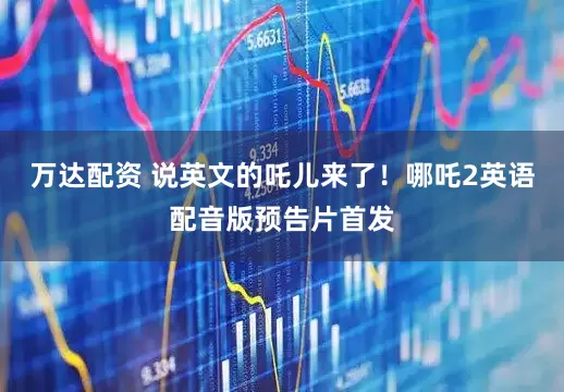 万达配资 说英文的吒儿来了！哪吒2英语配音版预告片首发