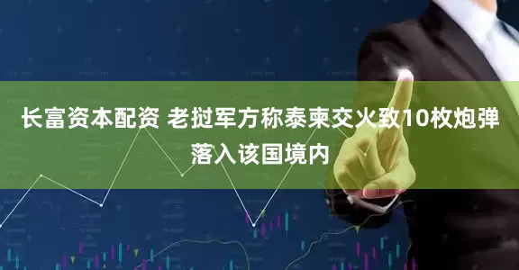 长富资本配资 老挝军方称泰柬交火致10枚炮弹落入该国境内