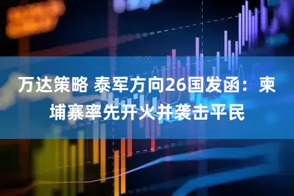 万达策略 泰军方向26国发函：柬埔寨率先开火并袭击平民