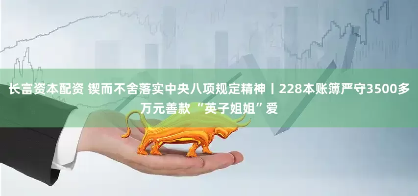 长富资本配资 锲而不舍落实中央八项规定精神丨228本账簿严守3500多万元善款 “英子姐姐”爱