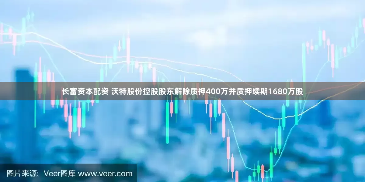 长富资本配资 沃特股份控股股东解除质押400万并质押续期1680万股
