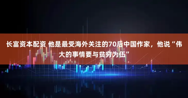 长富资本配资 他是最受海外关注的70后中国作家，他说“伟大的事情要与贫穷为伍”