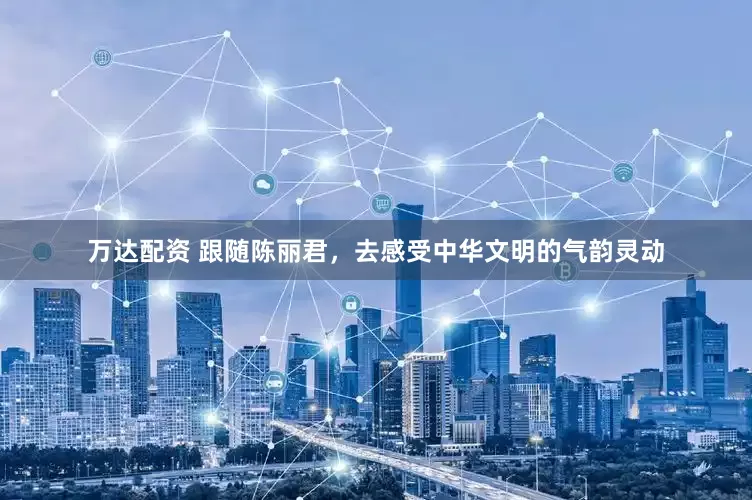 万达配资 跟随陈丽君，去感受中华文明的气韵灵动