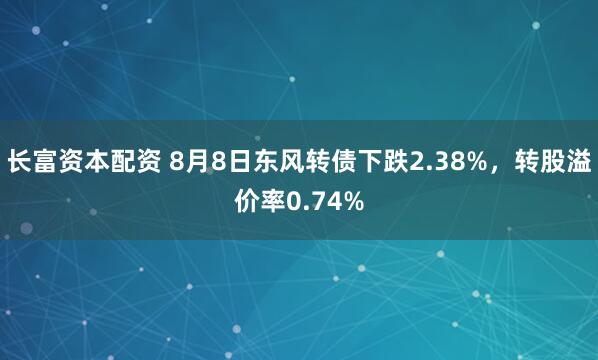长富资本配资 8月8日东风转债下跌2.38%，转股溢价率0.74%