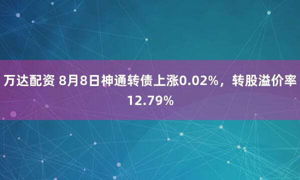 万达配资 8月8日神通转债上涨0.02%，转股溢价率12.79%