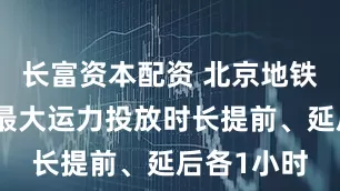 长富资本配资 北京地铁：晚高峰最大运力投放时长提前、延后各1小时