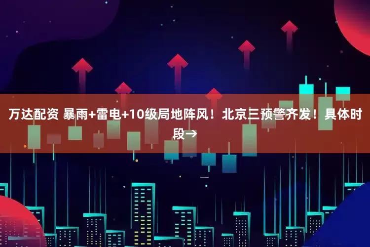 万达配资 暴雨+雷电+10级局地阵风！北京三预警齐发！具体时段→