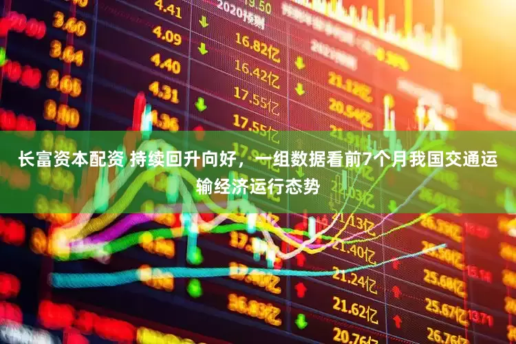 长富资本配资 持续回升向好，一组数据看前7个月我国交通运输经济运行态势