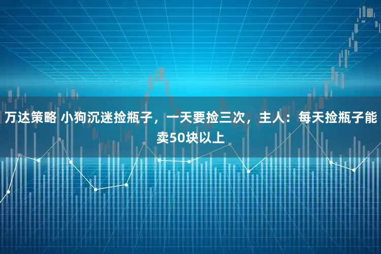 万达策略 小狗沉迷捡瓶子，一天要捡三次，主人：每天捡瓶子能卖50块以上