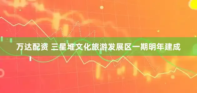 万达配资 三星堆文化旅游发展区一期明年建成