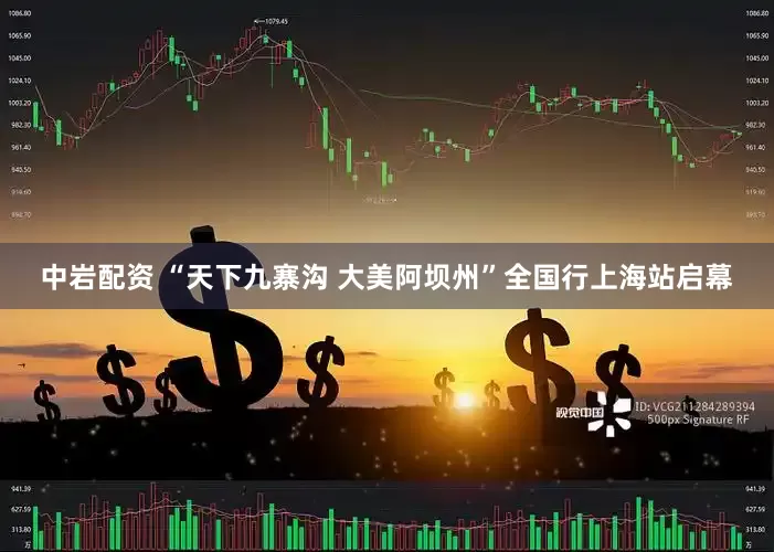 中岩配资 “天下九寨沟 大美阿坝州”全国行上海站启幕