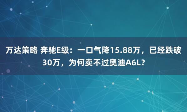 万达策略 奔驰E级：一口气降15.88万，已经跌破30万，为何卖不过奥迪A6L？