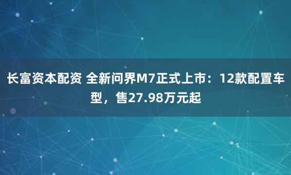 长富资本配资 全新问界M7正式上市：12款配置车型，售27.98万元起