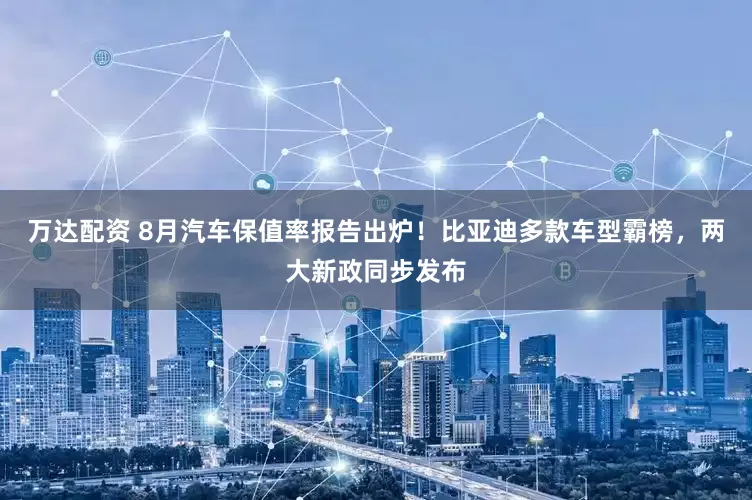 万达配资 8月汽车保值率报告出炉！比亚迪多款车型霸榜，两大新政同步发布