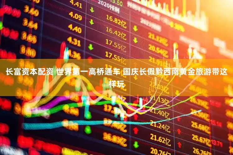 长富资本配资 世界第一高桥通车 国庆长假黔西南黄金旅游带这样玩