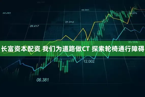 长富资本配资 我们为道路做CT 探索轮椅通行障碍