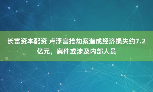 长富资本配资 卢浮宫抢劫案造成经济损失约7.2亿元，案件或涉及内部人员