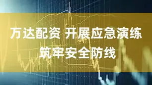 万达配资 开展应急演练 筑牢安全防线